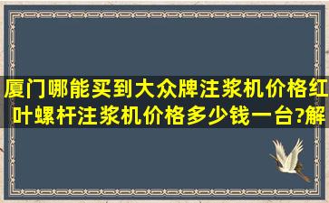 厦门哪能买到大众牌注浆机价格红叶,螺杆注浆机,价格多少钱一台?解答