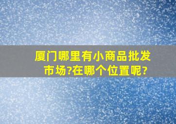 厦门哪里有小商品批发市场?在哪个位置呢?