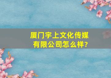 厦门宇上文化传媒有限公司怎么样?