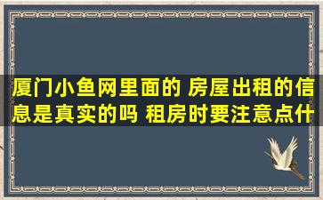 厦门小鱼网里面的 房屋出租的信息是真实的吗 租房时要注意点什么吗