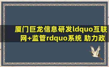 厦门巨龙信息研发“互联网+监管”系统 助力政府监管规范化、精准...