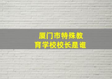 厦门市特殊教育学校校长是谁