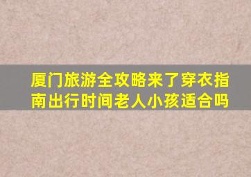 厦门旅游全攻略来了,穿衣指南,出行时间,老人小孩适合吗