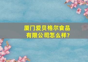 厦门爱贝格尔食品有限公司怎么样?