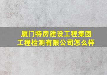 厦门特房建设工程集团工程检测有限公司怎么样(