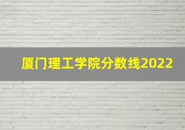 厦门理工学院分数线2022