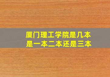 厦门理工学院是几本 是一本,二本还是三本