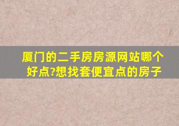 厦门的二手房房源网站哪个好点?想找套便宜点的房子