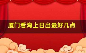 厦门看海上日出最好几点