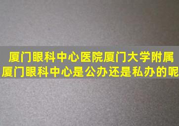 厦门眼科中心医院厦门大学附属厦门眼科中心是公办还是私办的呢