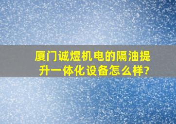 厦门诚煜机电的隔油提升一体化设备怎么样?