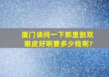 厦门请问一下那里割双眼皮好啊,要多少钱啊?