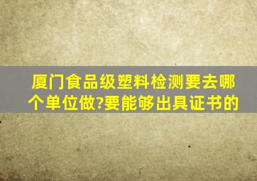 厦门食品级塑料检测要去哪个单位做?要能够出具证书的。