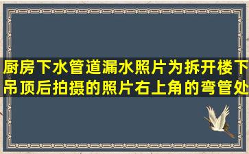 厨房下水管道漏水,照片为拆开楼下吊顶后拍摄的照片,右上角的弯管处...