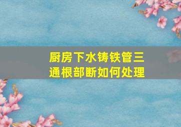 厨房下水铸铁管三通根部断如何处理