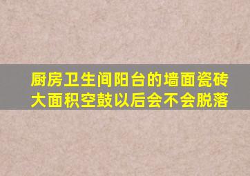 厨房卫生间阳台的墙面瓷砖大面积空鼓,以后会不会脱落