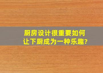 厨房设计很重要,如何让下厨成为一种乐趣?