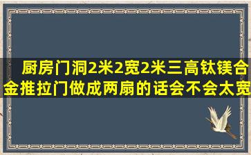 厨房门洞2米2宽,2米三高,钛镁合金推拉门做成两扇的话会不会太宽,...