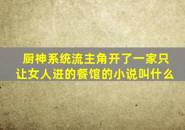 厨神系统流,主角开了一家只让女人进的餐馆的小说叫什么