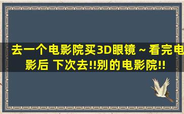 去一个电影院买3D眼镜～看完电影后 下次去!!别的电影院!!看能用这3D...