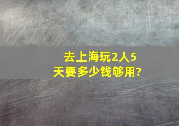 去上海玩2人5天要多少钱够用?