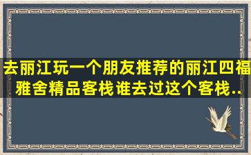 去丽江玩,一个朋友推荐的丽江四福雅舍精品客栈。谁去过这个客栈...