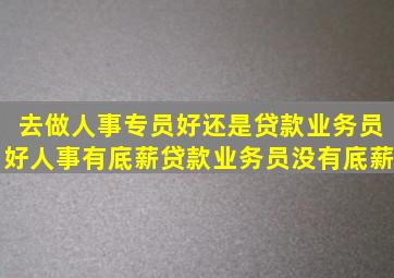 去做人事专员好还是贷款业务员好,人事有底薪,贷款业务员没有底薪