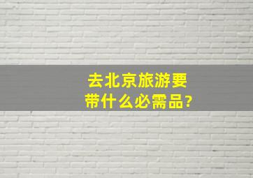 去北京旅游,要带什么必需品?