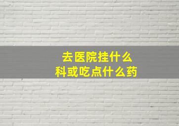 去医院挂什么科或吃点什么药