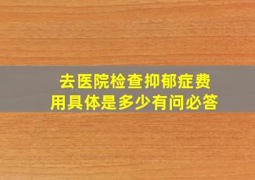 去医院检查抑郁症费用具体是多少有问必答