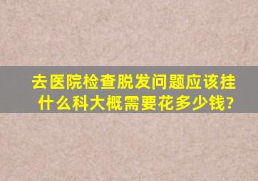 去医院检查脱发问题应该挂什么科,大概需要花多少钱?