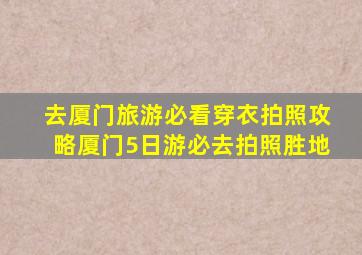 去厦门旅游必看穿衣拍照攻略,厦门5日游必去拍照胜地