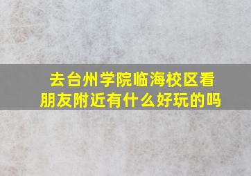 去台州学院临海校区看朋友。附近有什么好玩的吗