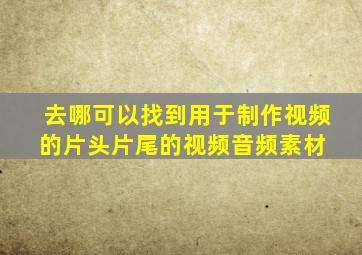 去哪可以找到用于制作视频的片头、片尾的视频、音频素材 