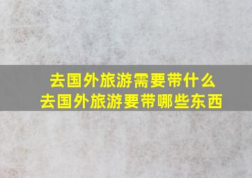 去国外旅游需要带什么去国外旅游要带哪些东西