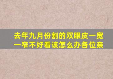 去年九月份割的双眼皮,一宽一窄不好看,该怎么办,各位亲