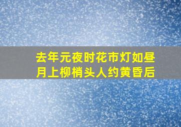 去年元夜时花市灯如昼月上柳梢头人约黄昏后