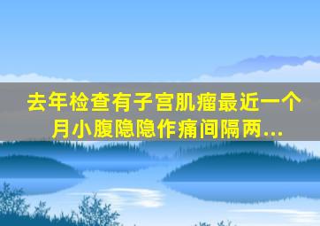 去年检查有子宫肌瘤,最近一个月小腹隐隐作痛,间隔两...