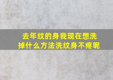 去年纹的身,我现在想洗掉,什么方法洗纹身不疼呢