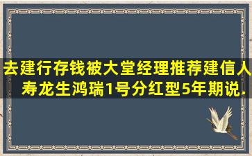 去建行存钱,被大堂经理推荐建信人寿龙生鸿瑞1号(分红型),5年期说...