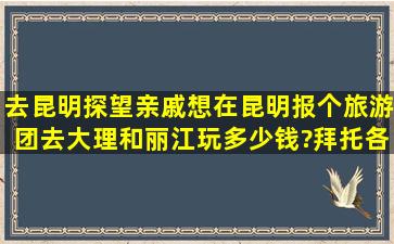 去昆明探望亲戚,想在昆明报个旅游团去大理和丽江玩,多少钱?拜托各位...