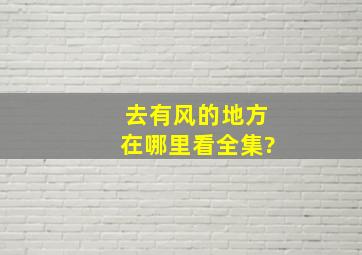 去有风的地方在哪里看全集?