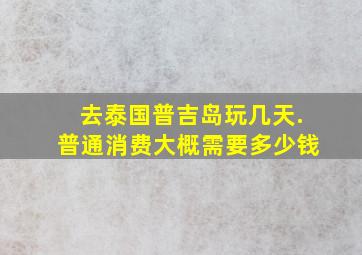 去泰国普吉岛玩几天.普通消费,大概需要多少钱