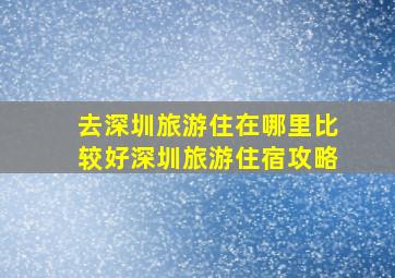 去深圳旅游住在哪里比较好深圳旅游住宿攻略