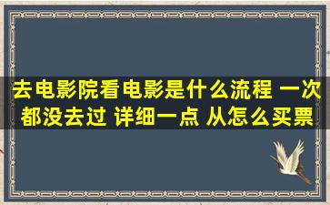 去电影院看电影是什么流程 一次都没去过 详细一点 从怎么买票介绍 谢谢