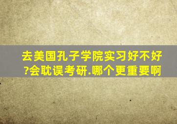 去美国孔子学院实习好不好?会耽误考研.哪个更重要啊