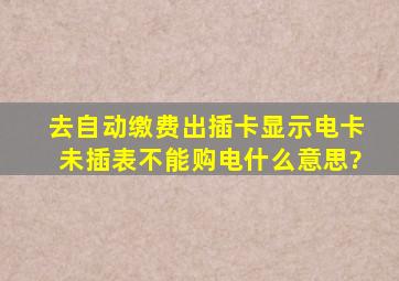 去自动缴费出插卡显示电卡未插表不能购电什么意思?