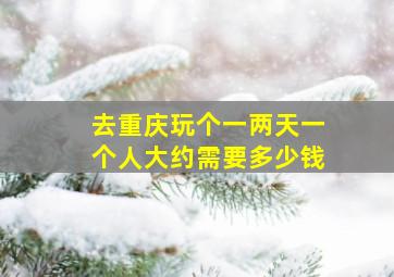 去重庆玩个一两天一个人大约需要多少钱。