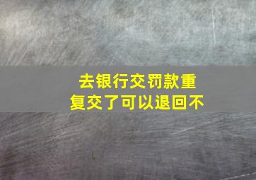 去银行交罚款重复交了可以退回不