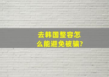 去韩国整容怎么能避免被骗?